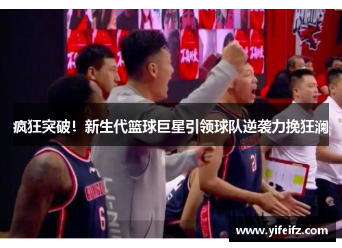 疯狂突破！新生代篮球巨星引领球队逆袭力挽狂澜
